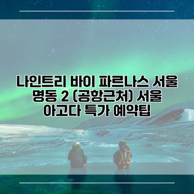 나인트리 바이 파르나스 서울 명동 2 (공항근처) 서울 아고다 특가 예약팁