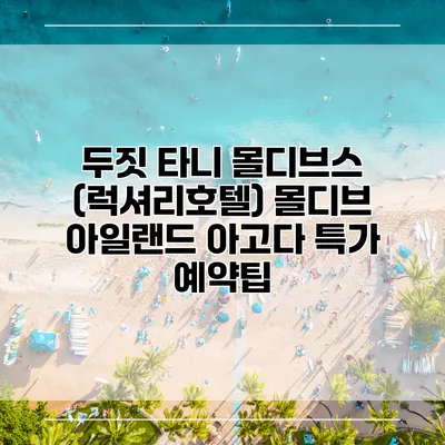 두짓 타니 몰디브스 (럭셔리호텔) 몰디브 아일랜드 아고다 특가 예약팁