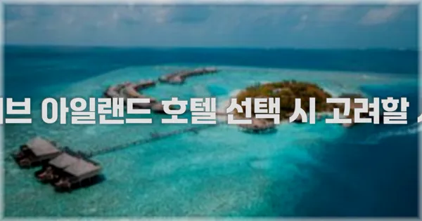 몰디브 아일랜드 호텔 선택 시 고려할 사항