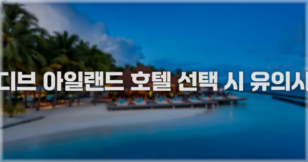 몰디브 아일랜드 호텔 선택 시 유의사항