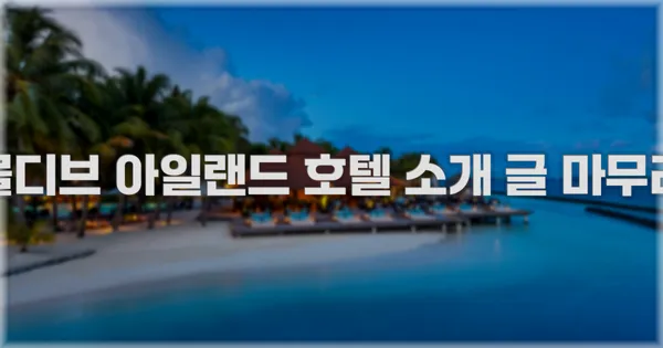 몰디브 아일랜드 호텔 소개 글 마무리