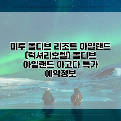 미루 몰디브 리조트 아일랜드 (럭셔리호텔) 몰디브 아일랜드 아고다 특가 예약정보