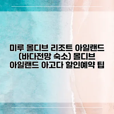 미루 몰디브 리조트 아일랜드 (바다전망 숙소) 몰디브 아일랜드 아고다 할인예약 팁