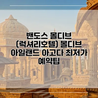 밴도스 몰디브 (럭셔리호텔) 몰디브 아일랜드 아고다 최저가 예약팁