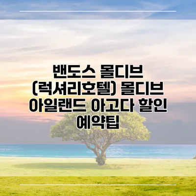 밴도스 몰디브 (럭셔리호텔) 몰디브 아일랜드 아고다 할인 예약팁