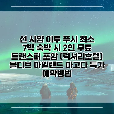 선 시얌 이루 푸시 최소 7박 숙박 시 2인 무료 트랜스퍼 포함 (럭셔리호텔) 몰디브 아일랜드 아고다 특가 예약방법