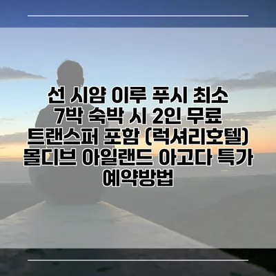 선 시얌 이루 푸시 최소 7박 숙박 시 2인 무료 트랜스퍼 포함 (럭셔리호텔) 몰디브 아일랜드 아고다 특가 예약방법