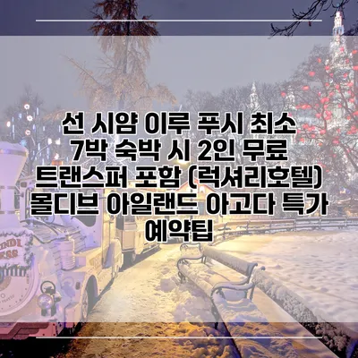 선 시얌 이루 푸시 최소 7박 숙박 시 2인 무료 트랜스퍼 포함 (럭셔리호텔) 몰디브 아일랜드 아고다 특가 예약팁