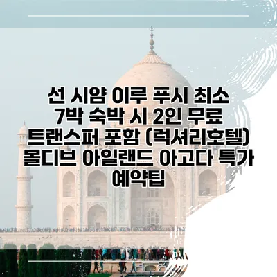 선 시얌 이루 푸시 최소 7박 숙박 시 2인 무료 트랜스퍼 포함 (럭셔리호텔) 몰디브 아일랜드 아고다 특가 예약팁