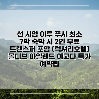 선 시얌 이루 푸시 최소 7박 숙박 시 2인 무료 트랜스퍼 포함 (럭셔리호텔) 몰디브 아일랜드 아고다 특가 예약팁