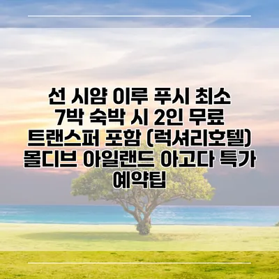 선 시얌 이루 푸시 최소 7박 숙박 시 2인 무료 트랜스퍼 포함 (럭셔리호텔) 몰디브 아일랜드 아고다 특가 예약팁