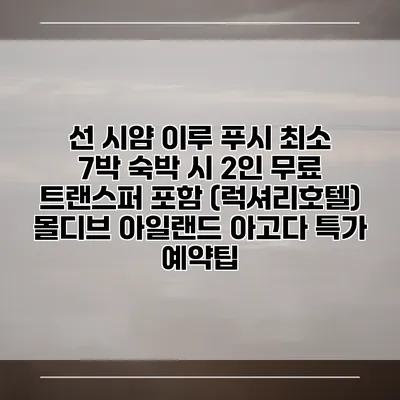 선 시얌 이루 푸시 최소 7박 숙박 시 2인 무료 트랜스퍼 포함 (럭셔리호텔) 몰디브 아일랜드 아고다 특가 예약팁