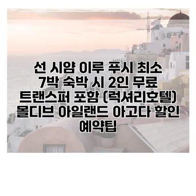 선 시얌 이루 푸시 최소 7박 숙박 시 2인 무료 트랜스퍼 포함 (럭셔리호텔) 몰디브 아일랜드 아고다 할인 예약팁