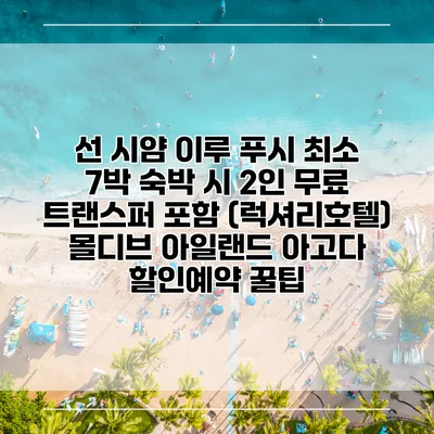 선 시얌 이루 푸시 최소 7박 숙박 시 2인 무료 트랜스퍼 포함 (럭셔리호텔) 몰디브 아일랜드 아고다 할인예약 꿀팁