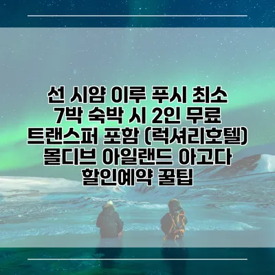 선 시얌 이루 푸시 최소 7박 숙박 시 2인 무료 트랜스퍼 포함 (럭셔리호텔) 몰디브 아일랜드 아고다 할인예약 꿀팁