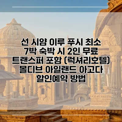선 시얌 이루 푸시 최소 7박 숙박 시 2인 무료 트랜스퍼 포함 (럭셔리호텔) 몰디브 아일랜드 아고다 할인예약 방법