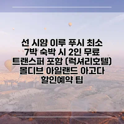 선 시얌 이루 푸시 최소 7박 숙박 시 2인 무료 트랜스퍼 포함 (럭셔리호텔) 몰디브 아일랜드 아고다 할인예약 팁