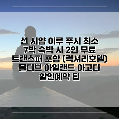 선 시얌 이루 푸시 최소 7박 숙박 시 2인 무료 트랜스퍼 포함 (럭셔리호텔) 몰디브 아일랜드 아고다 할인예약 팁