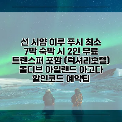 선 시얌 이루 푸시 최소 7박 숙박 시 2인 무료 트랜스퍼 포함 (럭셔리호텔) 몰디브 아일랜드 아고다 할인코드 예약팁