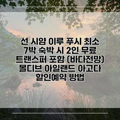 선 시얌 이루 푸시 최소 7박 숙박 시 2인 무료 트랜스퍼 포함 (바다전망) 몰디브 아일랜드 아고다 할인예약 방법