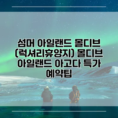 섬머 아일랜드 몰디브 (럭셔리휴양지) 몰디브 아일랜드 아고다 특가 예약팁