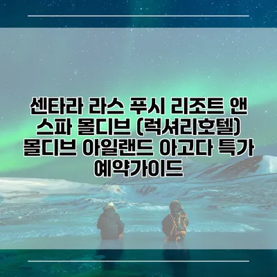 센타라 라스 푸시 리조트 앤 스파 몰디브 (럭셔리호텔) 몰디브 아일랜드 아고다 특가 예약가이드