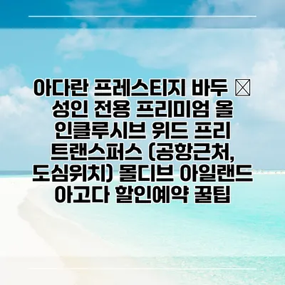 아다란 프레스티지 바두 – 성인 전용 프리미엄 올 인클루시브 위드 프리 트랜스퍼스 (공항근처, 도심위치) 몰디브 아일랜드 아고다 할인예약 꿀팁