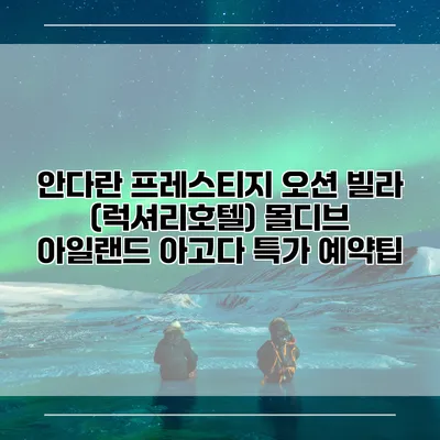 안다란 프레스티지 오션 빌라 (럭셔리호텔) 몰디브 아일랜드 아고다 특가 예약팁