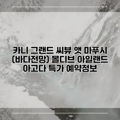 카니 그랜드 씨뷰 앳 마푸시 (바다전망) 몰디브 아일랜드 아고다 특가 예약정보
