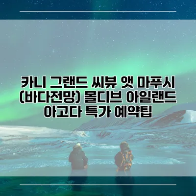 카니 그랜드 씨뷰 앳 마푸시 (바다전망) 몰디브 아일랜드 아고다 특가 예약팁