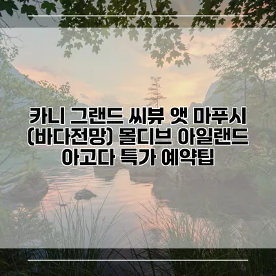 카니 그랜드 씨뷰 앳 마푸시 (바다전망) 몰디브 아일랜드 아고다 특가 예약팁