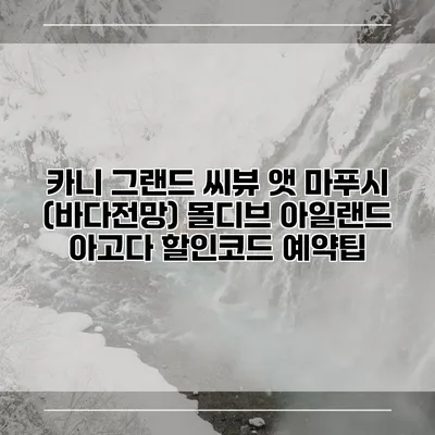 카니 그랜드 씨뷰 앳 마푸시 (바다전망) 몰디브 아일랜드 아고다 할인코드 예약팁