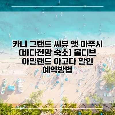 카니 그랜드 씨뷰 앳 마푸시 (바다전망 숙소) 몰디브 아일랜드 아고다 할인 예약방법