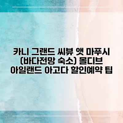 카니 그랜드 씨뷰 앳 마푸시 (바다전망 숙소) 몰디브 아일랜드 아고다 할인예약 팁