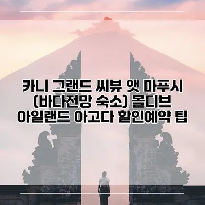 카니 그랜드 씨뷰 앳 마푸시 (바다전망 숙소) 몰디브 아일랜드 아고다 할인예약 팁