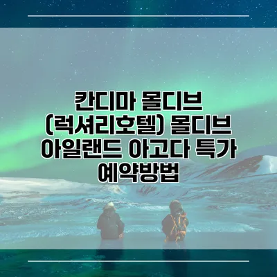 칸디마 몰디브 (럭셔리호텔) 몰디브 아일랜드 아고다 특가 예약방법