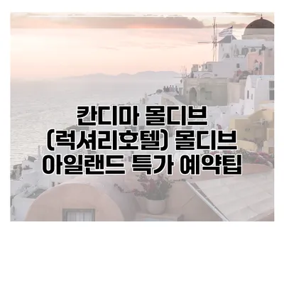칸디마 몰디브 (럭셔리호텔) 몰디브 아일랜드 특가 예약팁