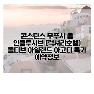 콘스탄스 무푸시 올 인클루시브 (럭셔리호텔) 몰디브 아일랜드 아고다 특가 예약정보