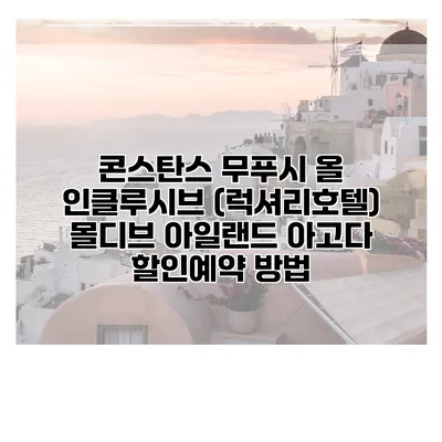 콘스탄스 무푸시 올 인클루시브 (럭셔리호텔) 몰디브 아일랜드 아고다 할인예약 방법