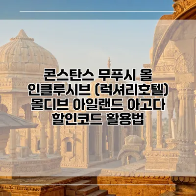 콘스탄스 무푸시 올 인클루시브 (럭셔리호텔) 몰디브 아일랜드 아고다 할인코드 활용법