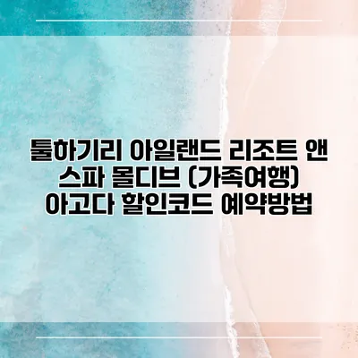 툴하기리 아일랜드 리조트 앤 스파 몰디브 (가족여행) 아고다 할인코드 예약방법