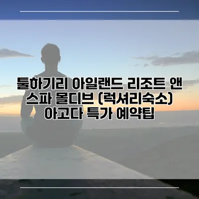 툴하기리 아일랜드 리조트 앤 스파 몰디브 (럭셔리숙소) 아고다 특가 예약팁