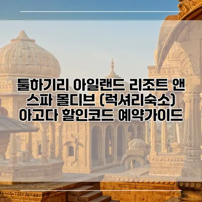 툴하기리 아일랜드 리조트 앤 스파 몰디브 (럭셔리숙소) 아고다 할인코드 예약가이드