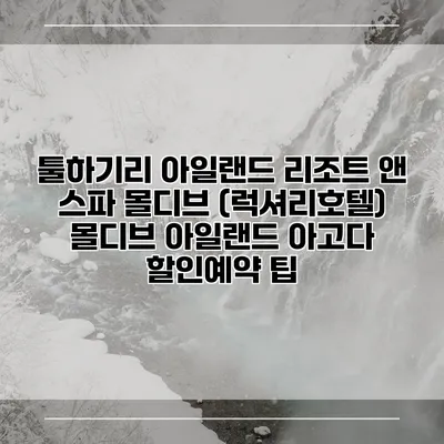 툴하기리 아일랜드 리조트 앤 스파 몰디브 (럭셔리호텔) 몰디브 아일랜드 아고다 할인예약 팁