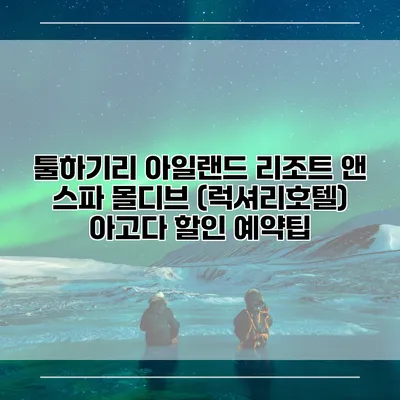 툴하기리 아일랜드 리조트 앤 스파 몰디브 (럭셔리호텔) 아고다 할인 예약팁
