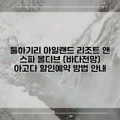 툴하기리 아일랜드 리조트 앤 스파 몰디브 (바다전망) 아고다 할인예약 방법 안내